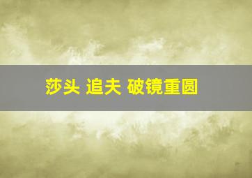 莎头 追夫 破镜重圆